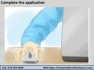 Complete the application
Call: 919-303-9690 Web:https://www.thebenefitadvisors.com/
 