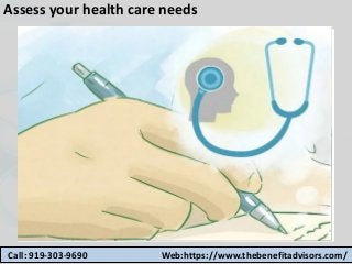 Assess your health care needs
Call: 919-303-9690 Web:https://www.thebenefitadvisors.com/
 