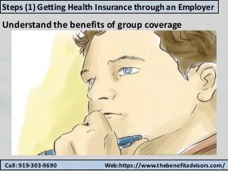 Call: 919-303-9690 Web:https://www.thebenefitadvisors.com/
Steps (1) Getting Health Insurance through an Employer
Understand the benefits of group coverage
 