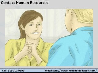 Contact Human Resources
Call: 919-303-9690 Web:https://www.thebenefitadvisors.com/
 