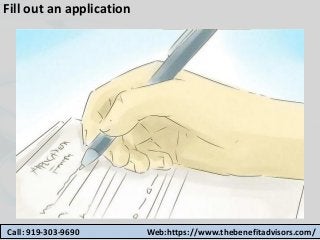 Fill out an application
Call: 919-303-9690 Web:https://www.thebenefitadvisors.com/
 