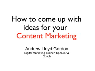 How to come up with
ideas for your
Content Marketing
Andrew Lloyd Gordon

Digital Marketing Trainer, Speaker &
Coach

 