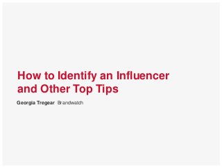 How to Identify an Influencer
and Other Top Tips
Georgia Tregear Brandwatch
 