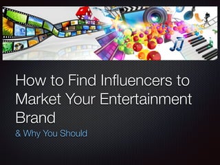 How to Find Inﬂuencers to
Market Your Entertainment
Brand
& Why You Should
 