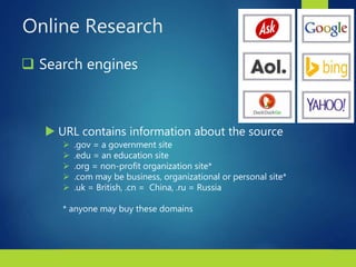 2Copyright © 2018 Bedford/St. Martin’s. All rights reserved.
Online Research
 Search engines
 URL contains information about the source
 .gov = a government site
 .edu = an education site
 .org = non-profit organization site*
 .com may be business, organizational or personal site*
 .uk = British, .cn = China, .ru = Russia
* anyone may buy these domains
 