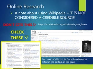 3Copyright © 2018 Bedford/St. Martin’s. All rights reserved.
 A note about using Wikipedia – IT IS NOT
CONSIDERED A CREDIBLE SOURCE!
https://en.wikipedia.org/wiki/Martin_Van_BurenDON’T CITE THIS 
CHECK
THESE 
Online Research
You may be able to cite from the references
listed at the bottom of the page.
 