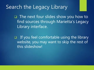 6Copyright © 2018 Bedford/St. Martin’s. All rights reserved.
Search the Legacy Library
 The next four slides show you how to
find sources through Marietta’s Legacy
Library interface.
 If you feel comfortable using the library
website, you may want to skip the rest of
this slideshow!
 
