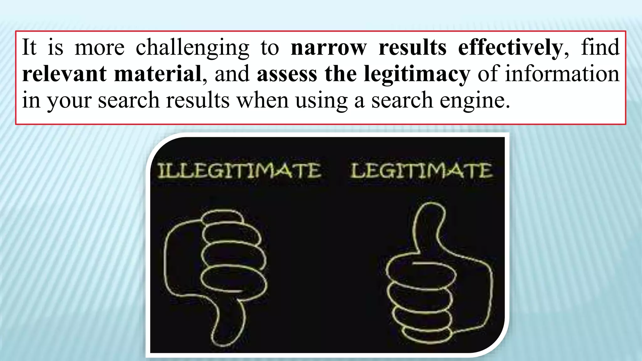 It is more challenging to narrow results effectively, find
relevant material, and assess the legitimacy of information
in your search results when using a search engine.
 
