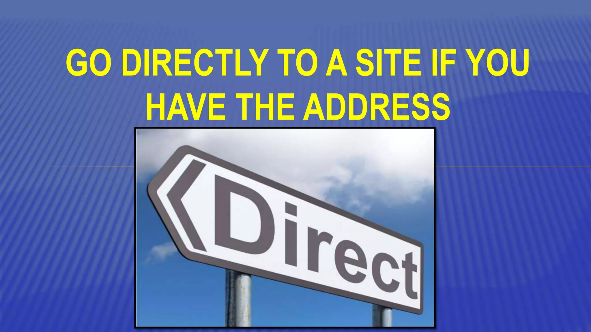 GO DIRECTLY TO A SITE IF YOU
HAVE THE ADDRESS
 