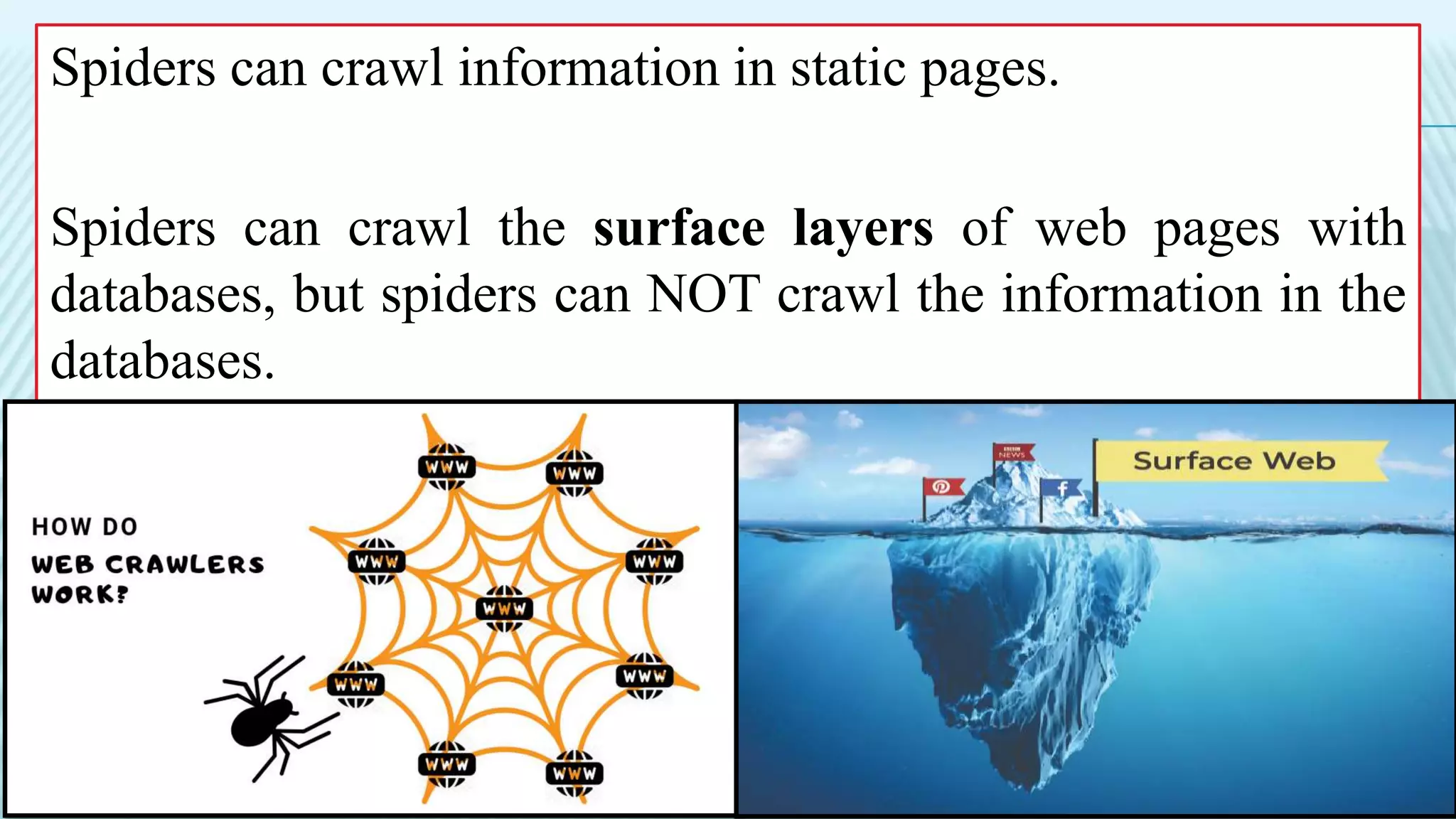 Spiders can crawl information in static pages.
Spiders can crawl the surface layers of web pages with
databases, but spiders can NOT crawl the information in the
databases.
 