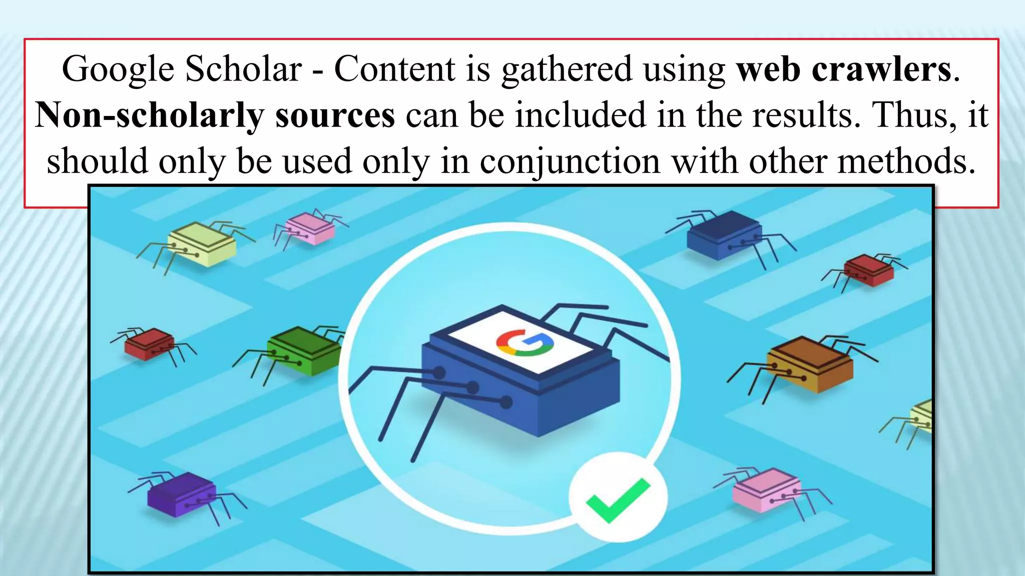 Google Scholar - Content is gathered using web crawlers.
Non-scholarly sources can be included in the results. Thus, it
should only be used only in conjunction with other methods.
 