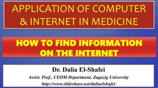 APPLICATION OF COMPUTER
& INTERNET IN MEDICINE
HOW TO FIND INFORMATION
ON THE INTERNET
Dr. Dalia El-Shafei
Assist. Prof., CEOM Department, Zagazig University
http://www.slideshare.net/daliaelshafei
 