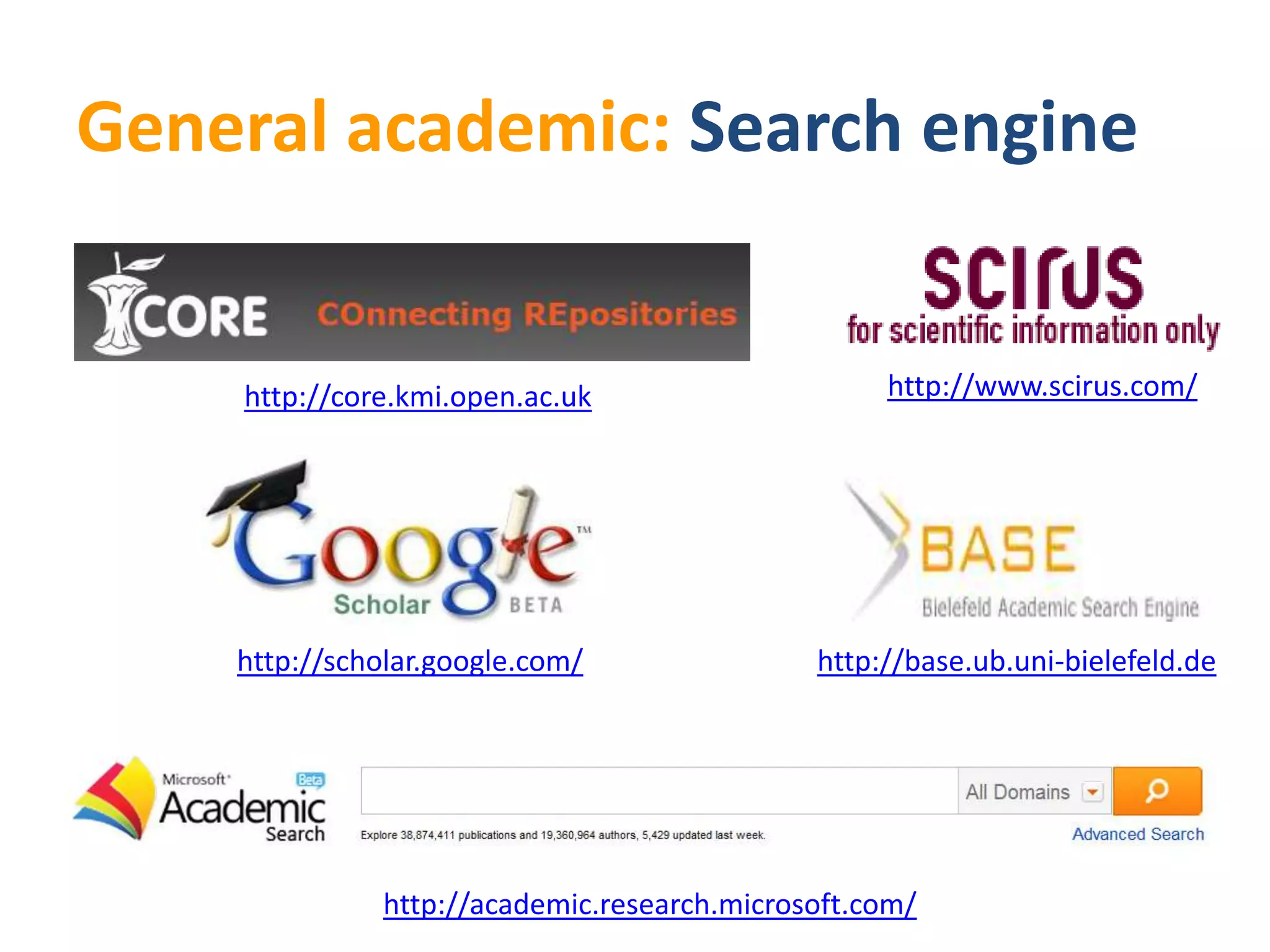 General academic: Search engine


    http://core.kmi.open.ac.uk                    http://www.scirus.com/




    http://scholar.google.com/               http://base.ub.uni-bielefeld.de




              http://academic.research.microsoft.com/
 