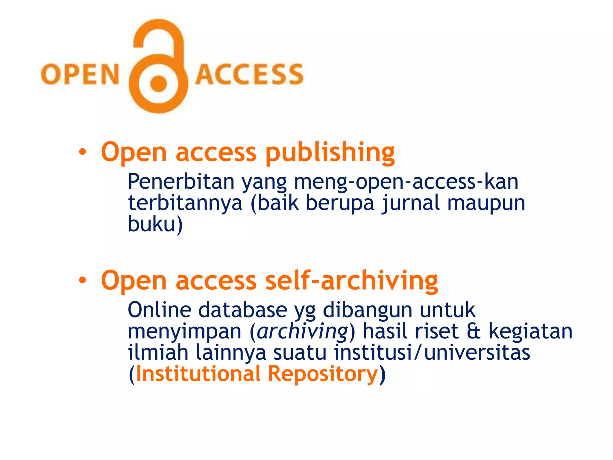 • Open access publishing
   Penerbitan yang meng-open-access-kan
   terbitannya (baik berupa jurnal maupun
   buku)

• Open access self-archiving
   Online database yg dibangun untuk
   menyimpan (archiving) hasil riset & kegiatan
   ilmiah lainnya suatu institusi/universitas
   (Institutional Repository)
 