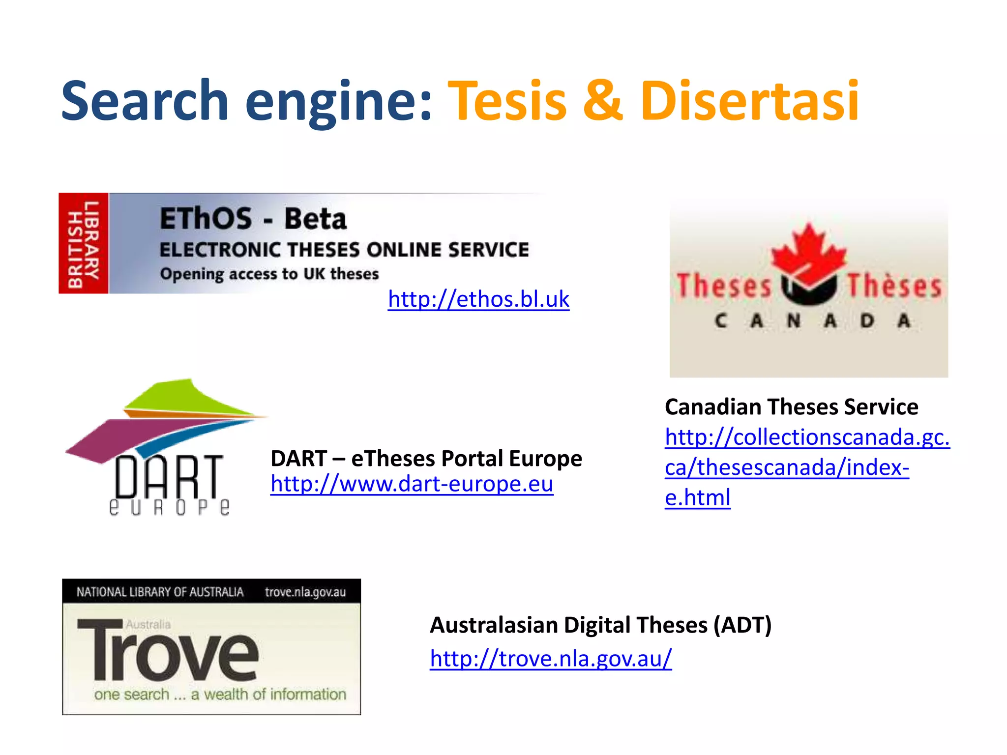 Search engine: Tesis & Disertasi


                  http://ethos.bl.uk



                                            Canadian Theses Service
                                            http://collectionscanada.gc.
        DART – eTheses Portal Europe        ca/thesescanada/index-
        http://www.dart-europe.eu
                                            e.html




                      Australasian Digital Theses (ADT)
                      http://trove.nla.gov.au/
 