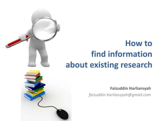 How to
      find information
about existing research

                  Faizuddin Harliansyah
      faizuddin.harliansyah@gmail.com
 