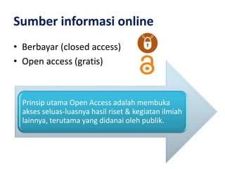 Sumber informasi online
• Berbayar (closed access)
• Open access (gratis)



  Prinsip utama Open Access adalah membuka
  akses seluas-luasnya hasil riset & kegiatan ilmiah
  lainnya, terutama yang didanai oleh publik.
 