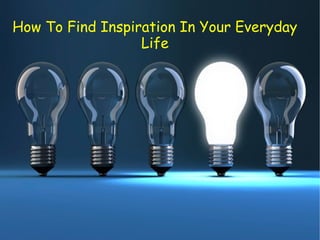 How To Find Inspiration In Your Everyday
Life
 
