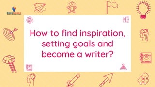 How to find inspiration,
setting goals and
become a writer?
 