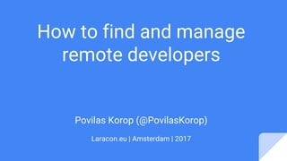 How to find and manage
remote developers
Povilas Korop (@PovilasKorop)
Laracon.eu | Amsterdam | 2017
 