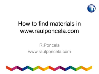How to find materials in
www.raulponcela.com
R.Poncela
www.raulponcela.com
 