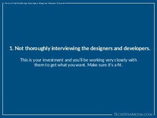 TechDivaMedia.com
How to Find Mobile App Developers: Beginner Mistakes To Avoid
1. Not thoroughly interviewing the designers and developers.
This is your investment and you’ll be working very closely with
them to get what you want. Make sure it’s a ﬁt.
 