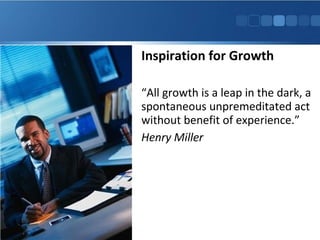 Inspiration for Growth
“All growth is a leap in the dark, a
spontaneous unpremeditated act
without benefit of experience.”
Henry Miller
 