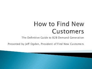 The Definitive Guide to B2B Demand Generation
Presented by Jeff Ogden, President of Find New Customers

 