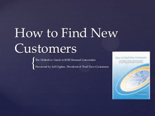 How to Find New
Customers

{

The Definitive Guide to B2B Demand Generation
Presented by Jeff Ogden, President of Find New Customers

 