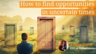 How to find opportunities
Arthur Gopak
CEO at AlphaGamma
in uncertain times
 