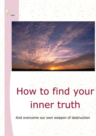 1




    How to find your
      inner truth
    And overcome our own weapon of destruction
 