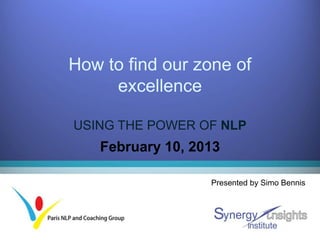 How to find our zone of
     excellence

USING THE POWER OF NLP
   February 10, 2013

                  Presented by Simo Bennis
 
