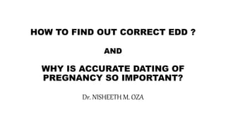 HOW TO FIND OUT CORRECT EDD ?
AND
WHY IS ACCURATE DATING OF
PREGNANCY SO IMPORTANT?
Dr. NISHEETH M. OZA
 