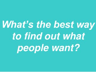 What’s the best way
to find out what
people want?
 