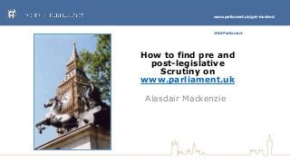 www.parliament.uk/get-involved
#GetParliament
How to find pre and
post-legislative
Scrutiny on
www.parliament.uk
Alasdair Mackenzie
 