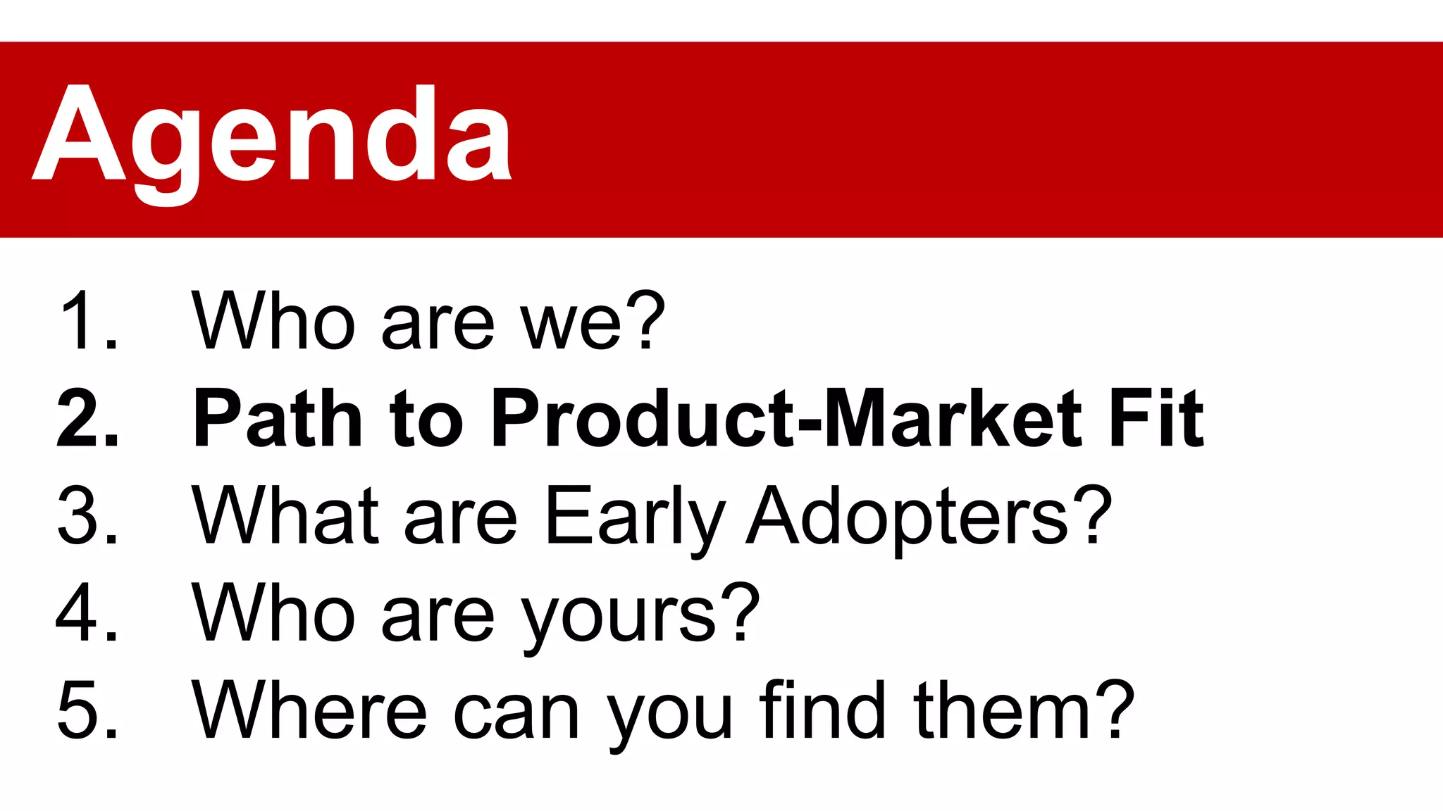 1. Who are we?
2. Path to Product-Market Fit
3. What are Early Adopters?
4. Who are yours?
5. Where can you find them?
Agenda
 