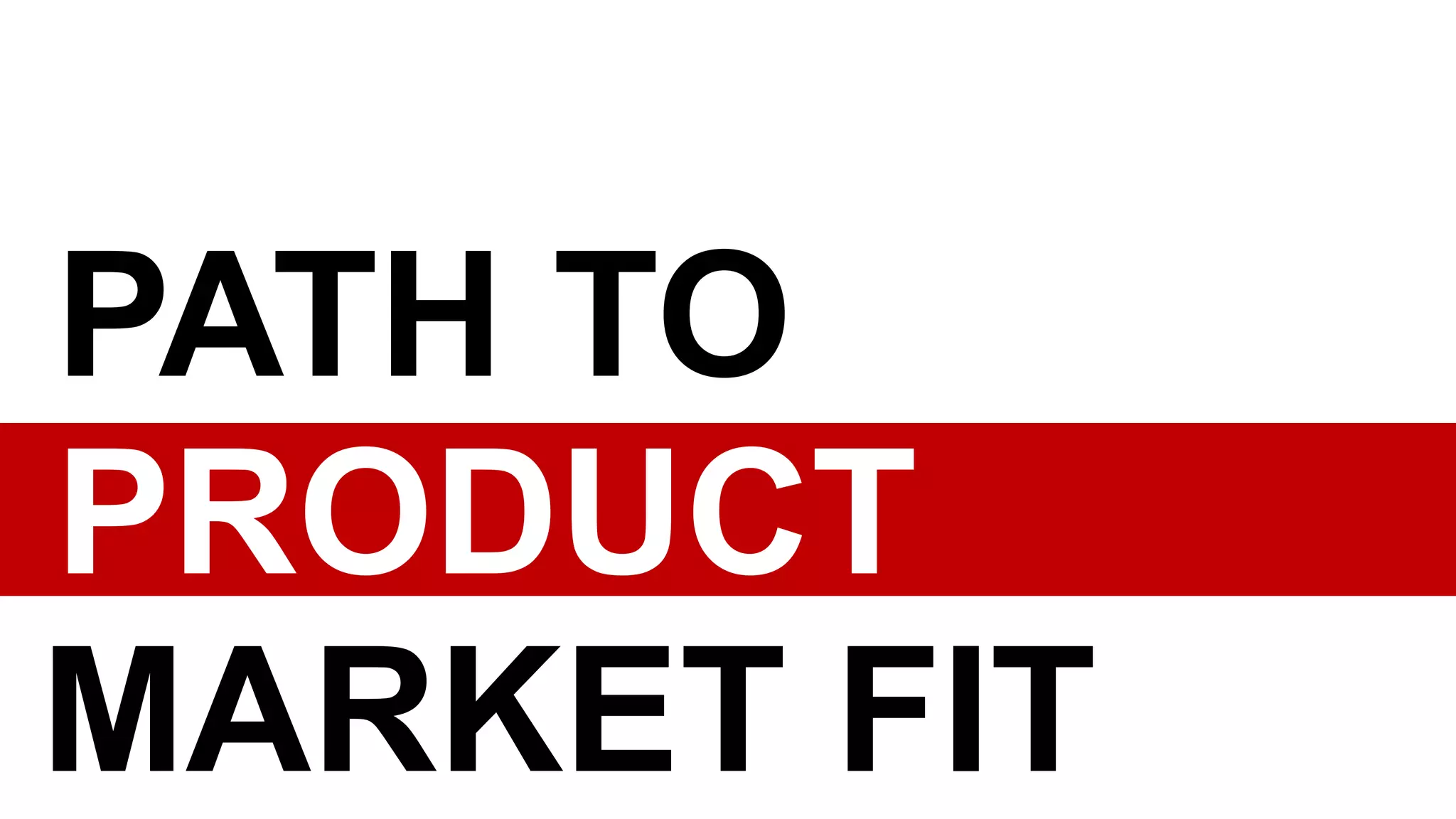 PATH TO
PRODUCT
MARKET FIT
 