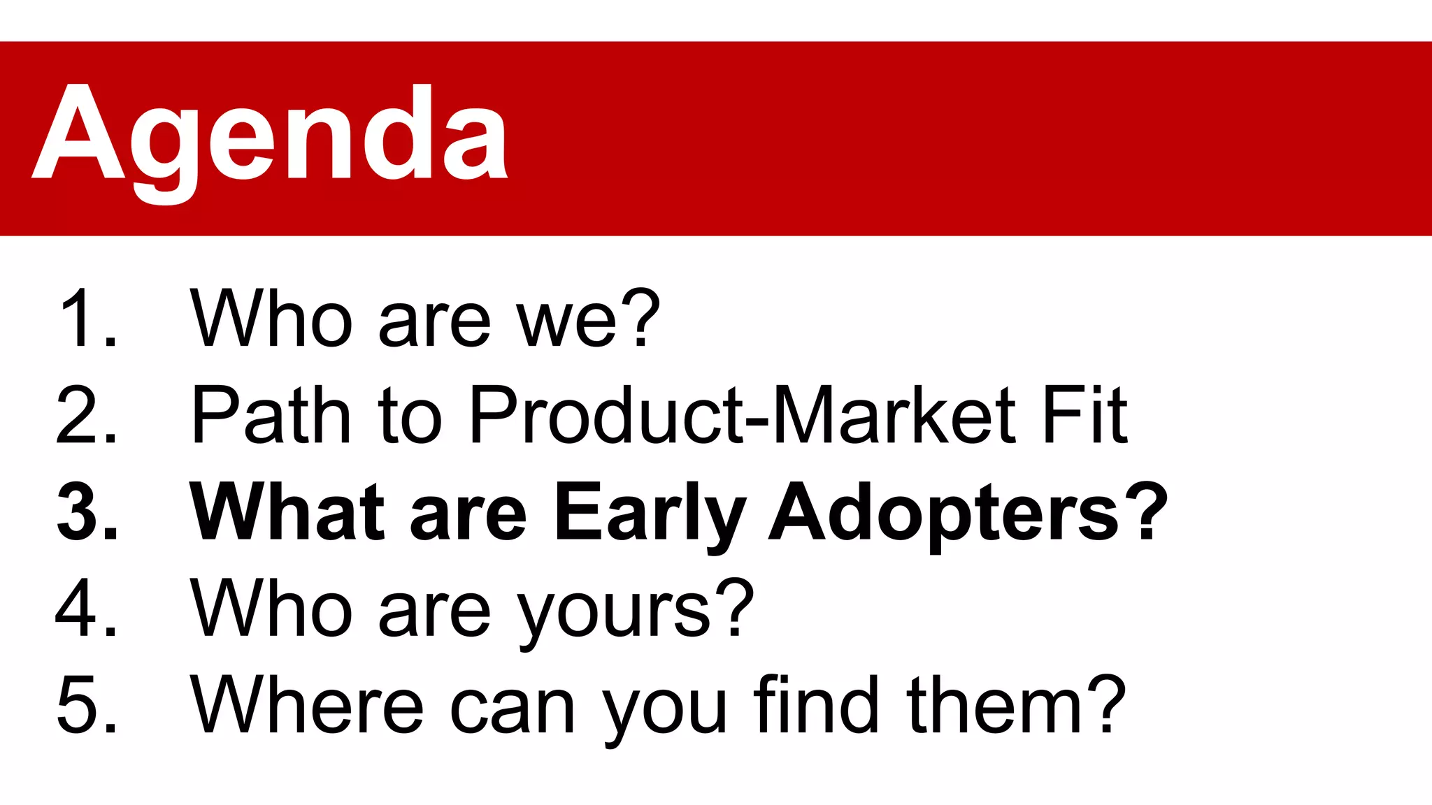 1. Who are we?
2. Path to Product-Market Fit
3. What are Early Adopters?
4. Who are yours?
5. Where can you find them?
Agenda
 