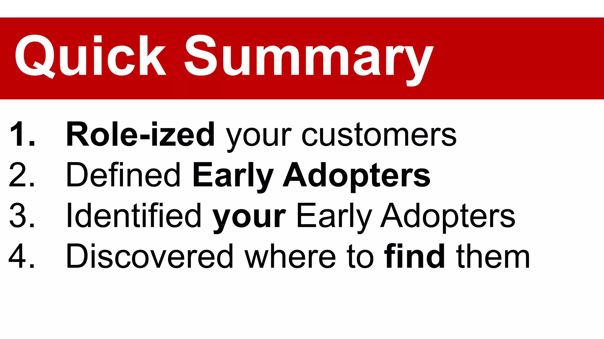1. Role-ized your customers
2. Defined Early Adopters
3. Identified your Early Adopters
4. Discovered where to find them
Quick Summary
 