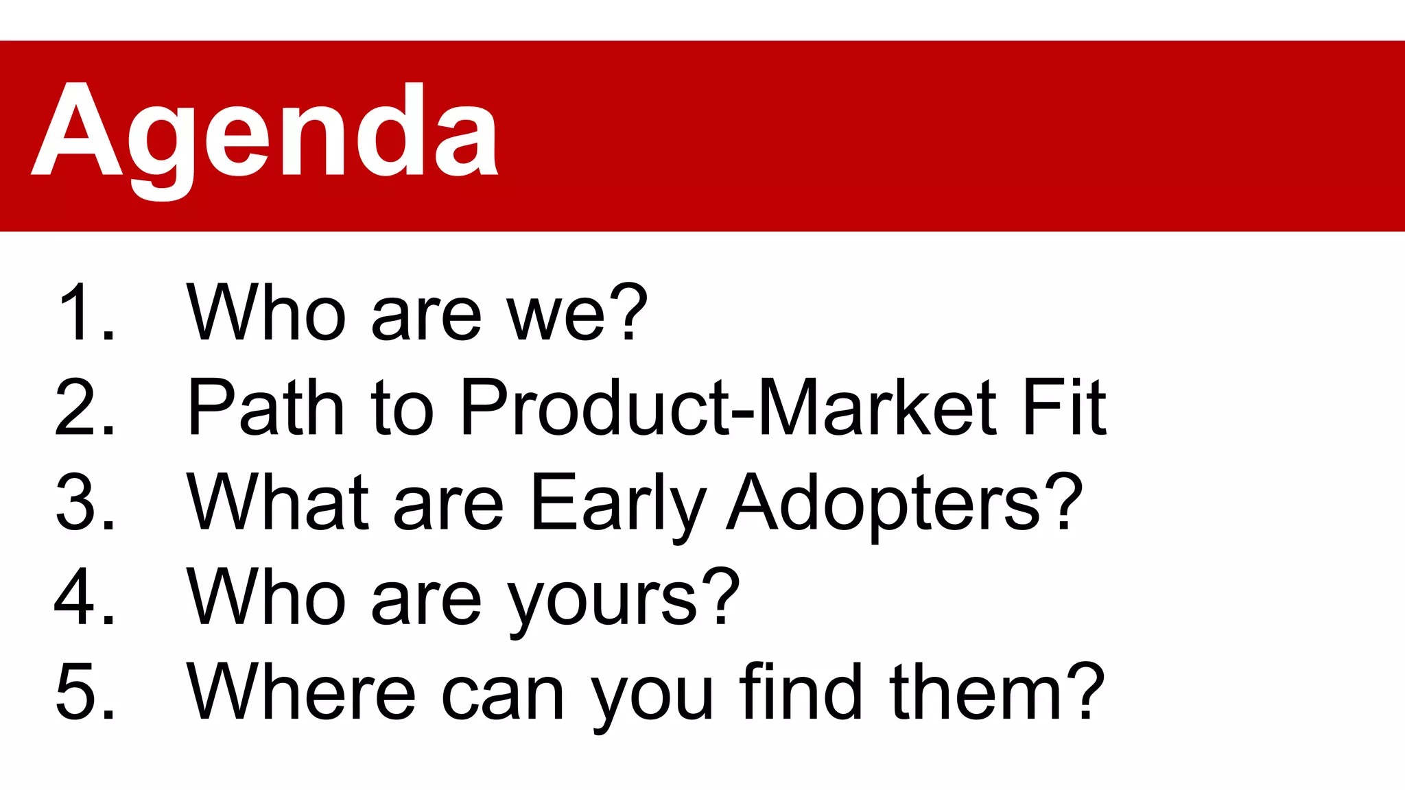 1. Who are we?
2. Path to Product-Market Fit
3. What are Early Adopters?
4. Who are yours?
5. Where can you find them?
Agenda
 