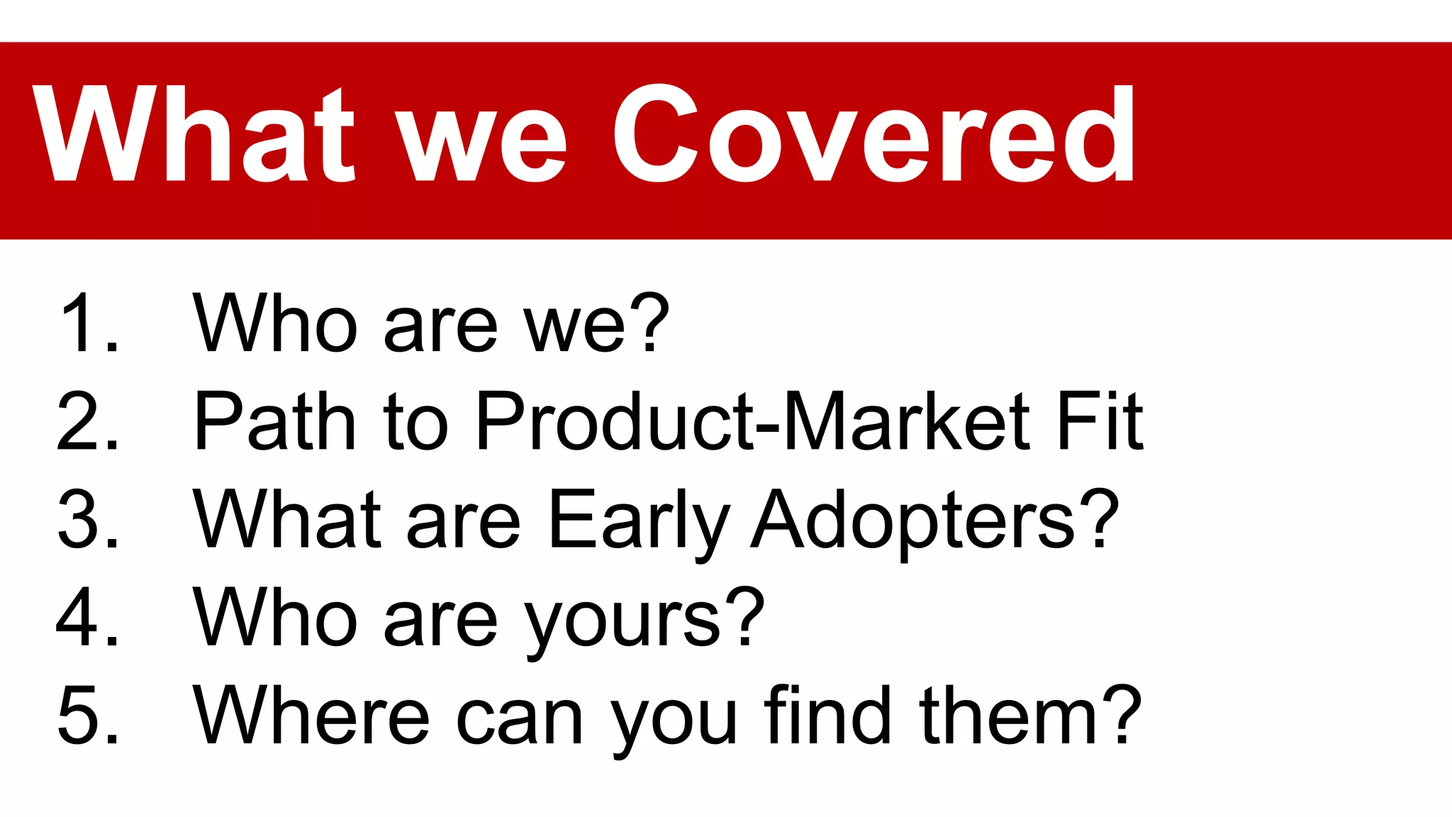 1. Who are we?
2. Path to Product-Market Fit
3. What are Early Adopters?
4. Who are yours?
5. Where can you find them?
What we Covered
 