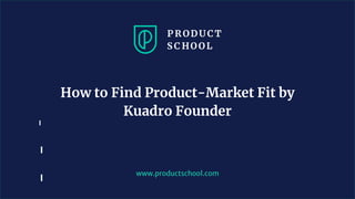 www.productschool.com
How to Find Product-Market Fit by
Kuadro Founder
 