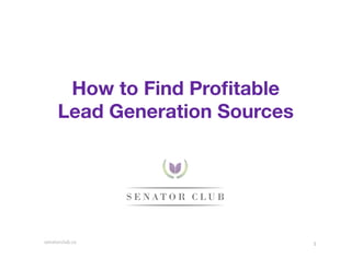 How to Find Proﬁtable
Lead Generation Sources

senatorclub.co	
  

1	
  

 
