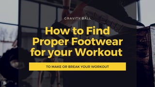 GRAVITY BALL
How to Find
Proper Footwear
for your Workout
TO MAKE OR BREAK YOUR WORKOUT
 
