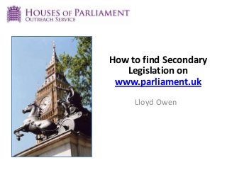 How to find Secondary
Legislation on
www.parliament.uk
Lloyd Owen
 