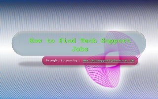 How to Find Tech Support
Jobs
Brought to you by : www.techsupportjobsource.com
 