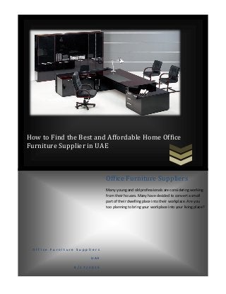 How to Find the Best and Affordable Home Office
Furniture Supplier in UAE
O f f i c e F u r n i t u r e S u p p l i e r s
U A E
8 / 1 7 / 2 0 1 5
Office Furniture Suppliers
Many young and old professionals are considering working
from their houses. Many have decided to convert a small
part of their dwelling place into their workplace. Are you
too planning to bring your workplace into your living place?
 