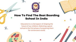 How To Find The Best Boarding
School In India
Education is a vital aspect of shaping the
future of our children. Selecting a good
school is the first phase of preparing them
for tomorrow’s world.
 