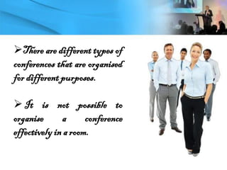 There are different types of
conferences that are organised
for different purposes.
 It is not possible to
organise a conference
effectively in a room.
 