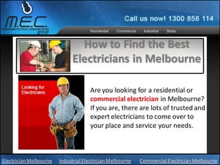 How to Find the Best
                             Electricians in Melbourne

                                     Are you looking for a residential or
                                     commercial electrician in Melbourne?
                                     If you are, there are lots of trusted and
                                     expert electricians to come over to
                                     your place and service your needs.



Electrician Melbourne   Industrial Electrician Melbourne   Commercial Electrician Melbourne
 